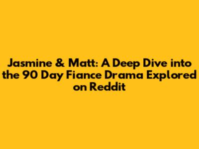 Jasmine & Matt: A Deep Dive into the 90 Day Fiance Drama Explored on Reddit