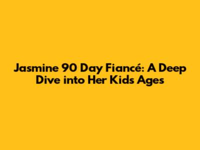 Jasmine 90 Day Fiancé: A Deep Dive into Her Kids' Ages