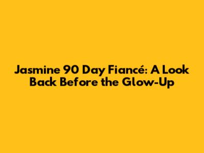 Jasmine 90 Day Fiancé: A Look Back Before the Glow-Up