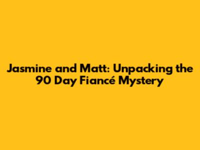 Jasmine and Matt: Unpacking the 90 Day Fiancé Mystery