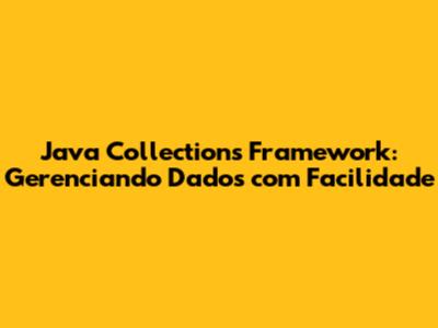 Java Collections Framework: Gerenciando Dados com Facilidade