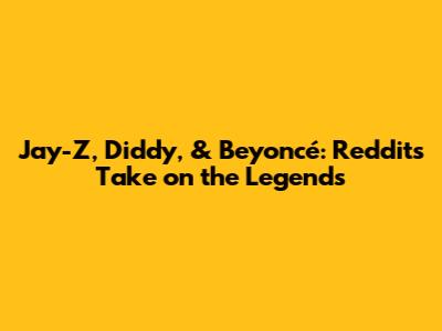 Jay-Z, Diddy, & Beyoncé: Reddit's Take on the Legends