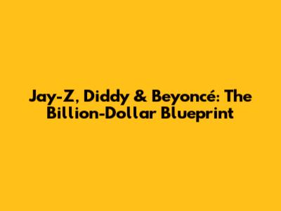 Jay-Z, Diddy & Beyoncé: The Billion-Dollar Blueprint
