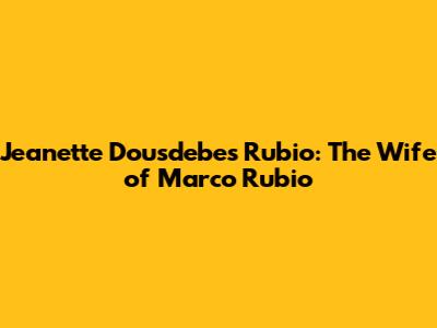Jeanette Dousdebes Rubio: The Wife of Marco Rubio