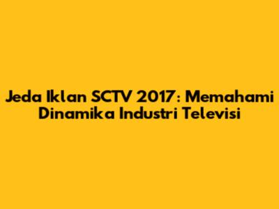 Jeda Iklan SCTV 2017: Memahami Dinamika Industri Televisi