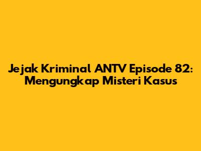 Jejak Kriminal ANTV Episode 82: Mengungkap Misteri Kasus