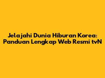 Jelajahi Dunia Hiburan Korea: Panduan Lengkap Web Resmi tvN