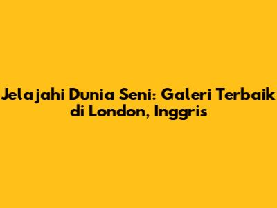 Jelajahi Dunia Seni: Galeri Terbaik di London, Inggris