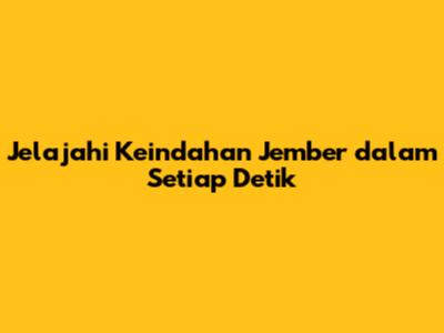 Jelajahi Keindahan Jember dalam Setiap Detik