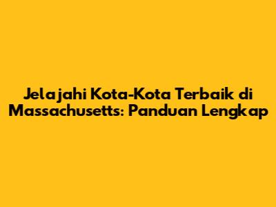 Jelajahi Kota-Kota Terbaik di Massachusetts: Panduan Lengkap