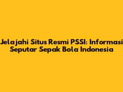 Jelajahi Situs Resmi PSSI: Informasi Seputar Sepak Bola Indonesia