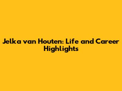 Jelka van Houten: Life and Career Highlights