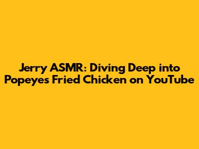 Jerry ASMR: Diving Deep into Popeyes Fried Chicken on YouTube