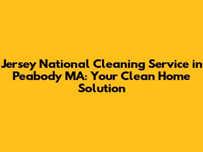 Jersey National Cleaning Service in Peabody MA: Your Clean Home Solution