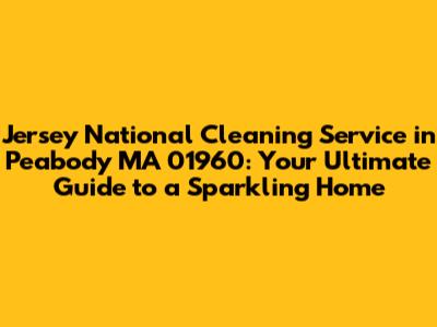 Jersey National Cleaning Service in Peabody MA 01960: Your Ultimate Guide to a Sparkling Home