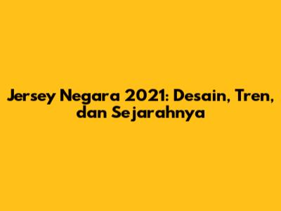 Jersey Negara 2021: Desain, Tren, dan Sejarahnya