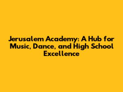 Jerusalem Academy: A Hub for Music, Dance, and High School Excellence