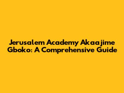 Jerusalem Academy Akaajime Gboko: A Comprehensive Guide