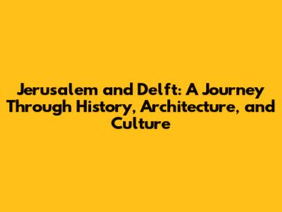Jerusalem and Delft: A Journey Through History, Architecture, and Culture