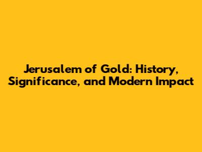 Jerusalem of Gold: History, Significance, and Modern Impact