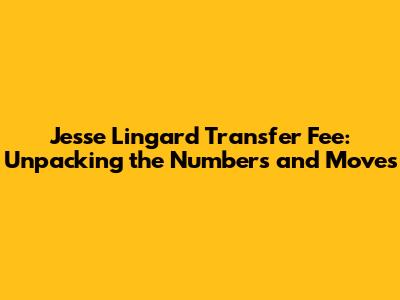 Jesse Lingard Transfer Fee: Unpacking the Numbers and Moves