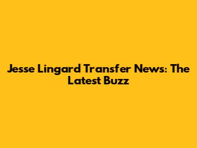 Jesse Lingard Transfer News: The Latest Buzz