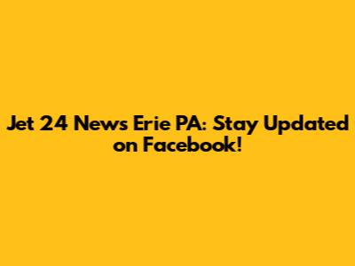Jet 24 News Erie PA: Stay Updated on Facebook!