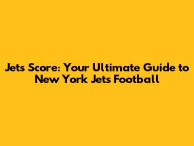Jets Score: Your Ultimate Guide to New York Jets Football