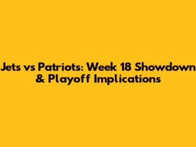 Jets vs Patriots: Week 18 Showdown & Playoff Implications