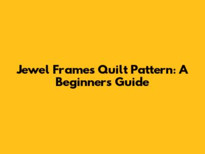 Jewel Frames Quilt Pattern: A Beginner's Guide