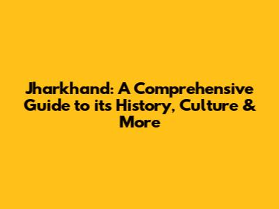Jharkhand: A Comprehensive Guide to its History, Culture & More