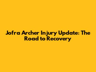 Jofra Archer Injury Update: The Road to Recovery