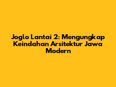 Joglo Lantai 2: Mengungkap Keindahan Arsitektur Jawa Modern