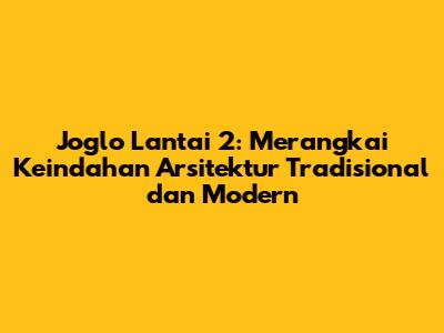 Joglo Lantai 2: Merangkai Keindahan Arsitektur Tradisional dan Modern