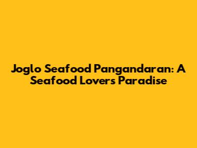Joglo Seafood Pangandaran: A Seafood Lover's Paradise