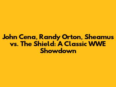 John Cena, Randy Orton, Sheamus vs. The Shield: A Classic WWE Showdown