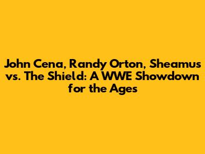 John Cena, Randy Orton, Sheamus vs. The Shield: A WWE Showdown for the Ages