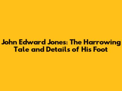 John Edward Jones: The Harrowing Tale and Details of His Foot