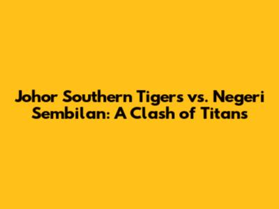 Johor Southern Tigers vs. Negeri Sembilan: A Clash of Titans