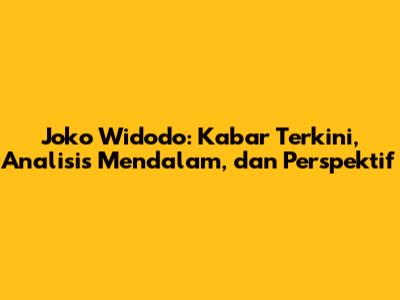 Joko Widodo: Kabar Terkini, Analisis Mendalam, dan Perspektif