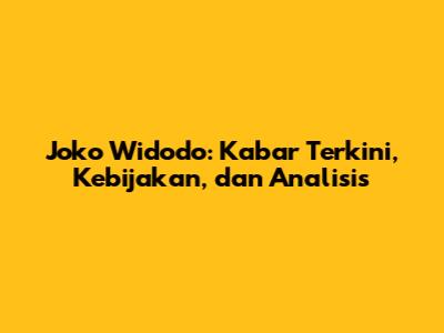 Joko Widodo: Kabar Terkini, Kebijakan, dan Analisis