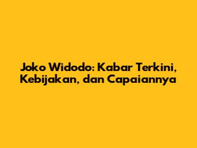 Joko Widodo: Kabar Terkini, Kebijakan, dan Capaiannya