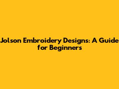 Jolson Embroidery Designs: A Guide for Beginners