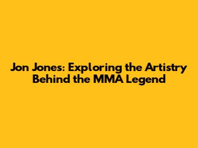 Jon Jones: Exploring the Artistry Behind the MMA Legend