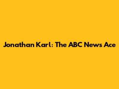 Jonathan Karl: The ABC News Ace