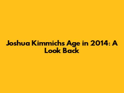 Joshua Kimmich's Age in 2014: A Look Back
