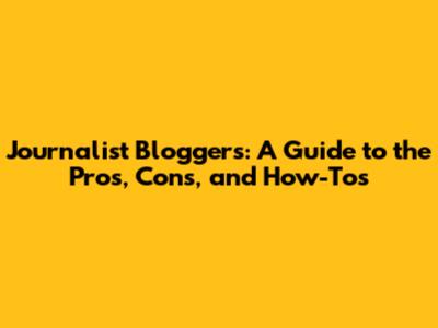 Journalist Bloggers: A Guide to the Pros, Cons, and How-Tos