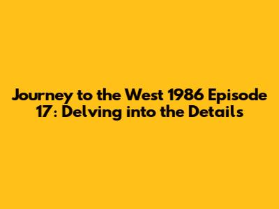 Journey to the West 1986 Episode 17: Delving into the Details