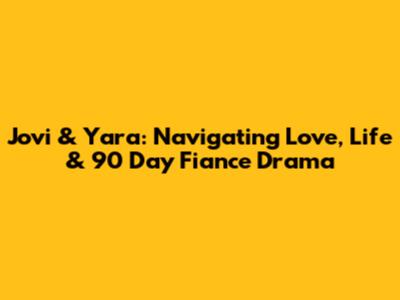Jovi & Yara: Navigating Love, Life & 90 Day Fiance Drama