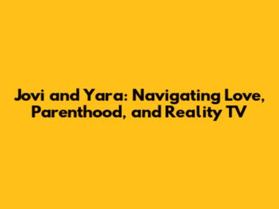 Jovi and Yara: Navigating Love, Parenthood, and Reality TV